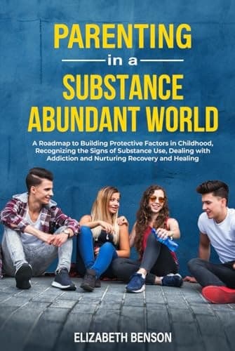 Parenting in a Substance Abundant World: A Roadmap to Building Protective Factors in Childhood, Recognizing the Signs of Substance Use, Dealing With Addiction and Nurturing Recovery and Healing