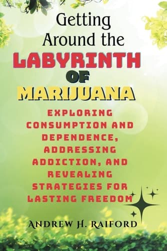 Getting Around the Labyrinth of Marijuana Exploring Consumption and Dependence, Addressing Addiction, and Revealing Strategies for Lasting Freedom