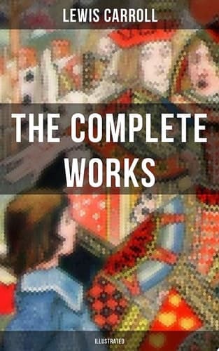 The Complete Works of Lewis Carroll (Illustrated) Novels, Stories, Poems & The Life and Letters (Including Alice's Adventures in Wonderland, Through the Looking-Glass, Sylvie and Brun…)