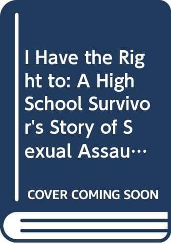 I Have the Right To A High School Survivor's Story of Sexual Assault, Justice, and Hope