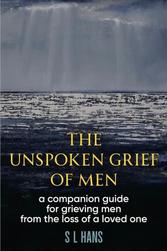 The Unspoken Grief of Men A Companion Guide for Grieving Men from the Loss of a Loved One
